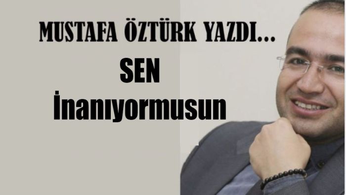 Mustafa Öztürk yazdı.. SEN İNANIYORMUSUN?